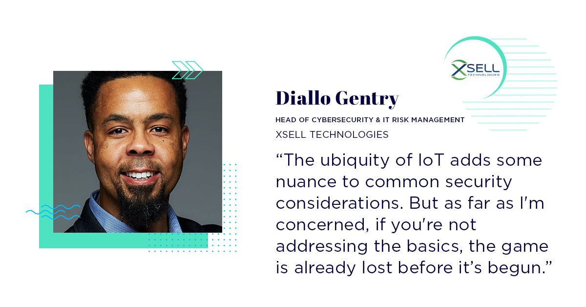 Feature image of XSELL Technologies employee Diallo Gentry, Head of CyberSecurity & IT Risk Management. His quote reads: "The ubiquity of IoT adds some nuance to common security considerations. But as far as I’m concerned, if you're not addressing the basics, the game is already lost before it’s begun."
